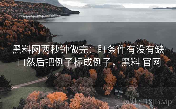 黑料网两秒钟做完：盯条件有没有缺口然后把例子标成例子，黑料 官网