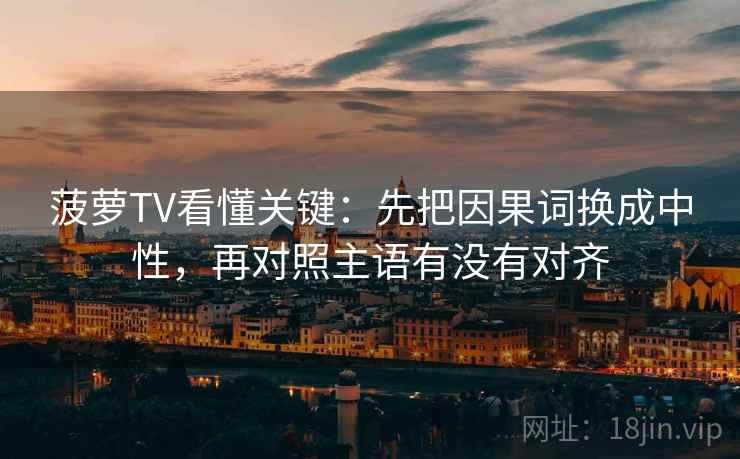 菠萝TV看懂关键：先把因果词换成中性，再对照主语有没有对齐  第2张