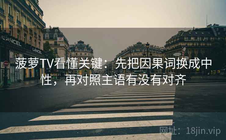 菠萝TV看懂关键：先把因果词换成中性，再对照主语有没有对齐