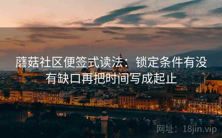 蘑菇社区便签式读法：锁定条件有没有缺口再把时间写成起止