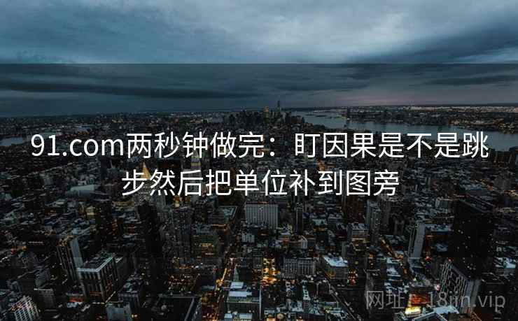 91.com两秒钟做完：盯因果是不是跳步然后把单位补到图旁