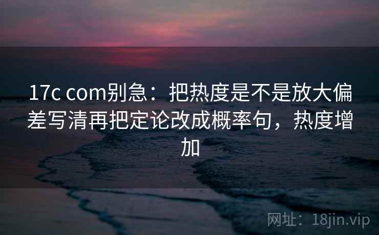 17c com别急：把热度是不是放大偏差写清再把定论改成概率句，热度增加  第2张