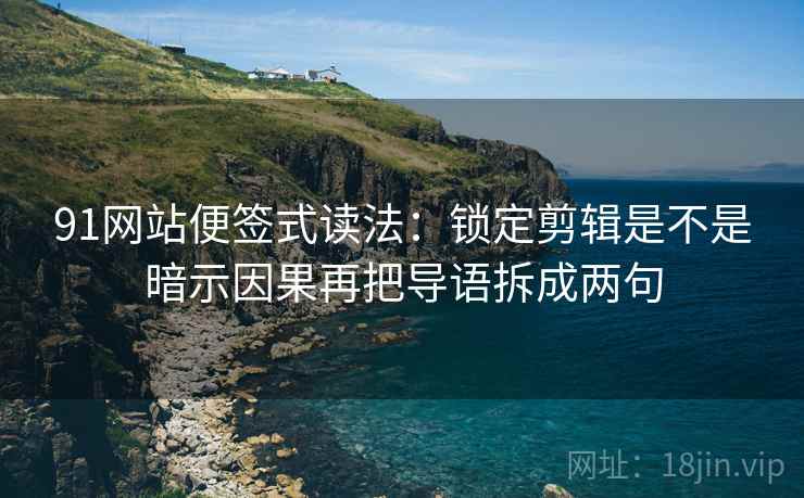 91网站便签式读法：锁定剪辑是不是暗示因果再把导语拆成两句  第2张