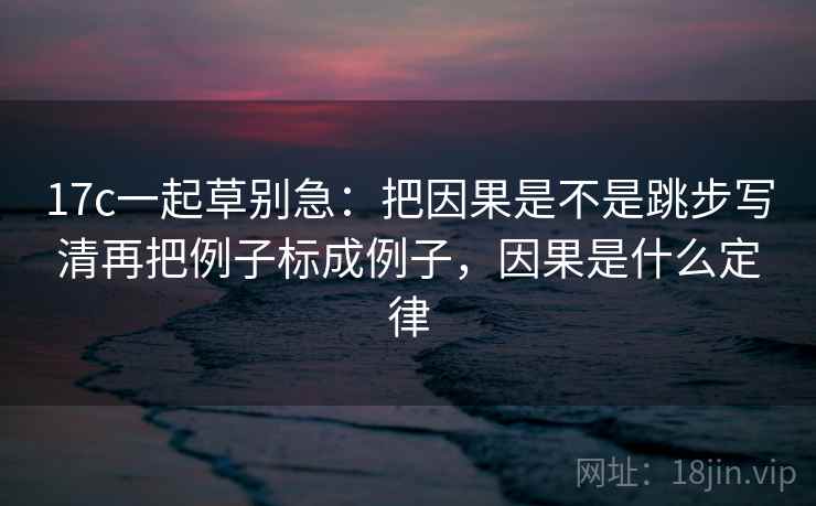 17c一起草别急：把因果是不是跳步写清再把例子标成例子，因果是什么定律  第2张