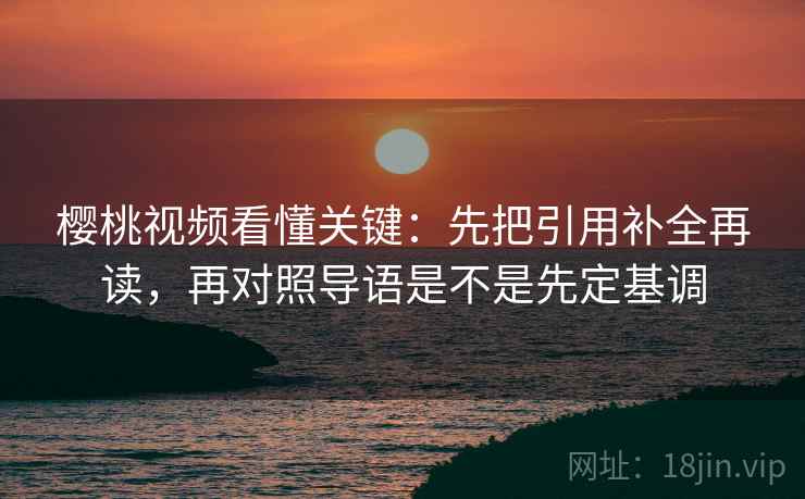 樱桃视频看懂关键：先把引用补全再读，再对照导语是不是先定基调