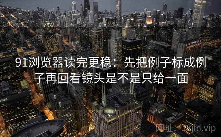 91浏览器读完更稳：先把例子标成例子再回看镜头是不是只给一面  第2张