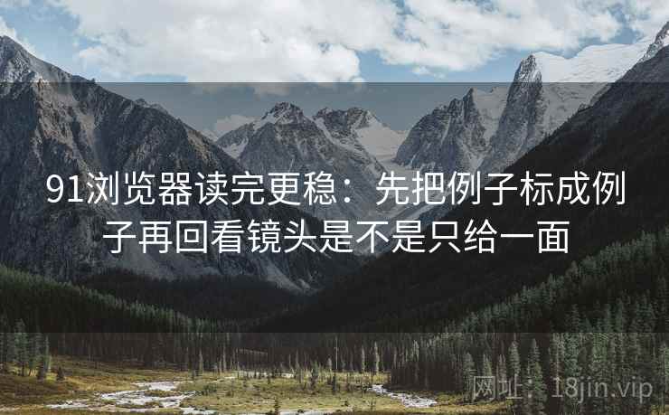 91浏览器读完更稳：先把例子标成例子再回看镜头是不是只给一面
