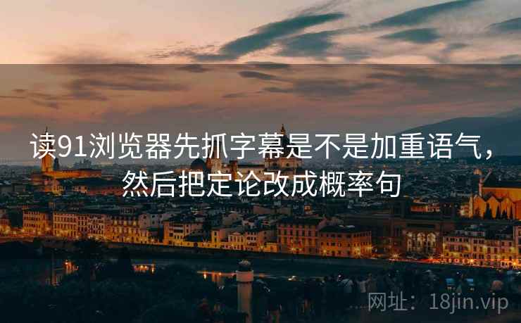 读91浏览器先抓字幕是不是加重语气，然后把定论改成概率句  第2张