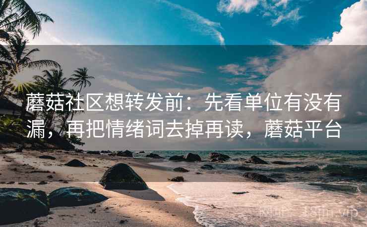 蘑菇社区想转发前：先看单位有没有漏，再把情绪词去掉再读，蘑菇平台