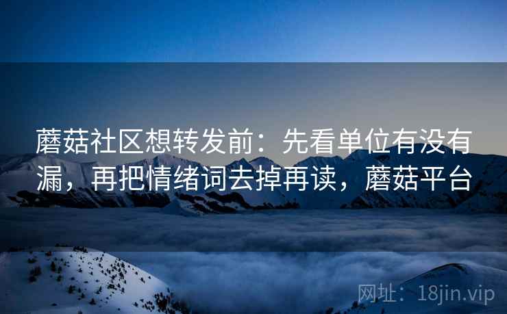 蘑菇社区想转发前：先看单位有没有漏，再把情绪词去掉再读，蘑菇平台  第2张
