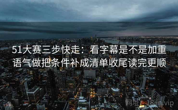 51大赛三步快走：看字幕是不是加重语气做把条件补成清单收尾读完更顺  第2张