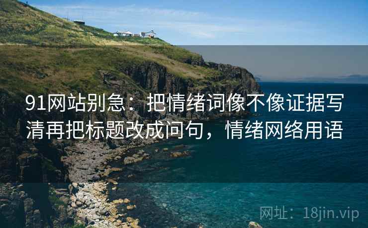 91网站别急：把情绪词像不像证据写清再把标题改成问句，情绪网络用语