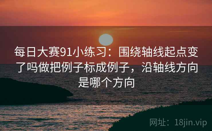 每日大赛91小练习：围绕轴线起点变了吗做把例子标成例子，沿轴线方向是哪个方向  第2张