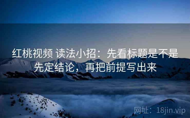 红桃视频 读法小招：先看标题是不是先定结论，再把前提写出来  第2张