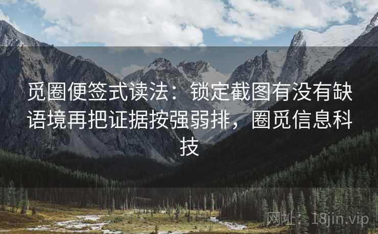 觅圈便签式读法：锁定截图有没有缺语境再把证据按强弱排，圈觅信息科技  第2张