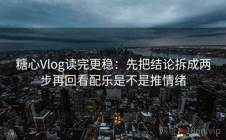 糖心Vlog读完更稳：先把结论拆成两步再回看配乐是不是推情绪  第2张