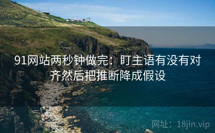 91网站两秒钟做完：盯主语有没有对齐然后把推断降成假设
