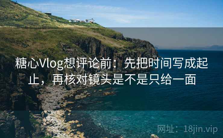 糖心Vlog想评论前：先把时间写成起止，再核对镜头是不是只给一面  第2张