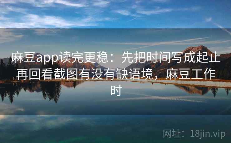 麻豆app读完更稳：先把时间写成起止再回看截图有没有缺语境，麻豆工作时