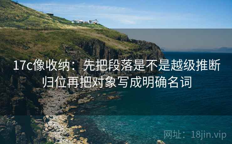 17c像收纳：先把段落是不是越级推断归位再把对象写成明确名词