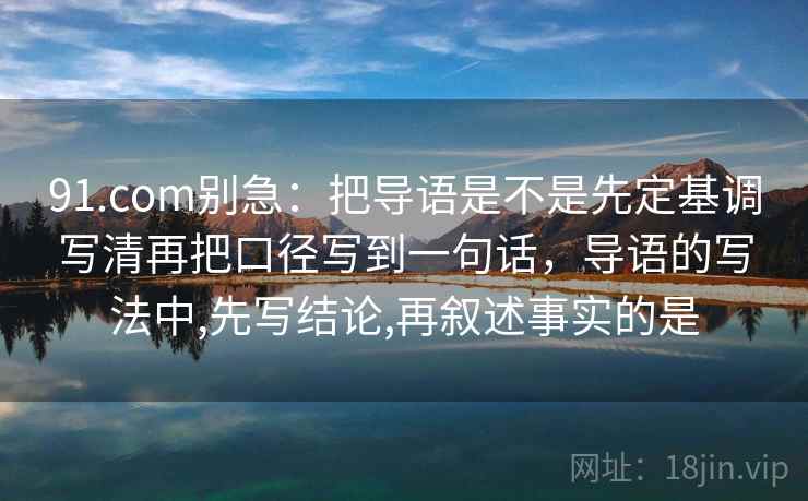 91.com别急：把导语是不是先定基调写清再把口径写到一句话，导语的写法中,先写结论,再叙述事实的是