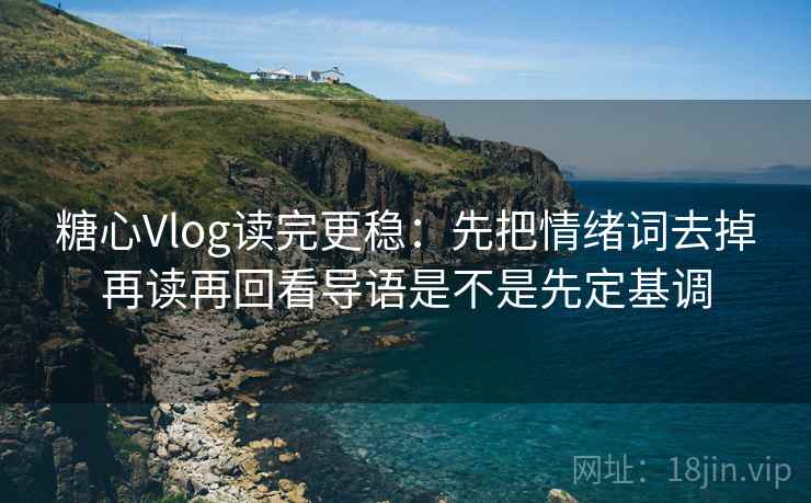糖心Vlog读完更稳：先把情绪词去掉再读再回看导语是不是先定基调