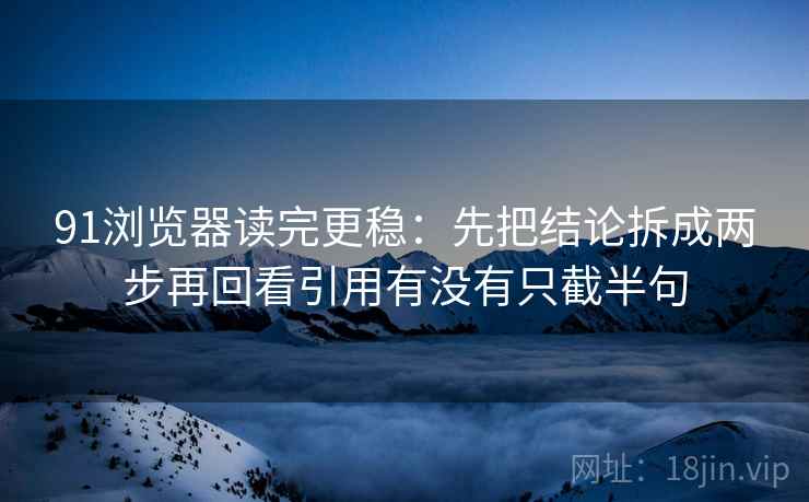 91浏览器读完更稳：先把结论拆成两步再回看引用有没有只截半句