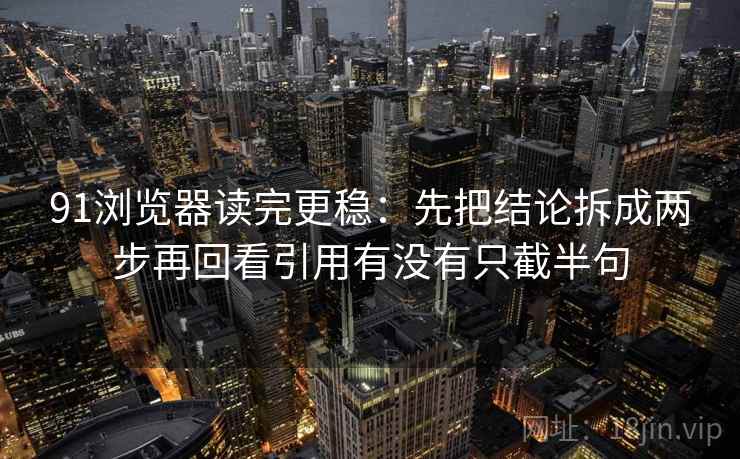 91浏览器读完更稳：先把结论拆成两步再回看引用有没有只截半句  第2张