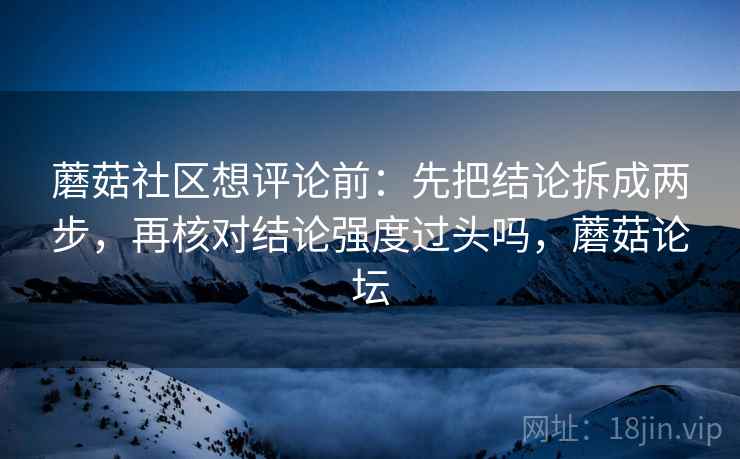 蘑菇社区想评论前：先把结论拆成两步，再核对结论强度过头吗，蘑菇论坛  第2张