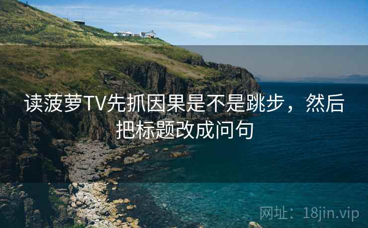 读菠萝TV先抓因果是不是跳步，然后把标题改成问句