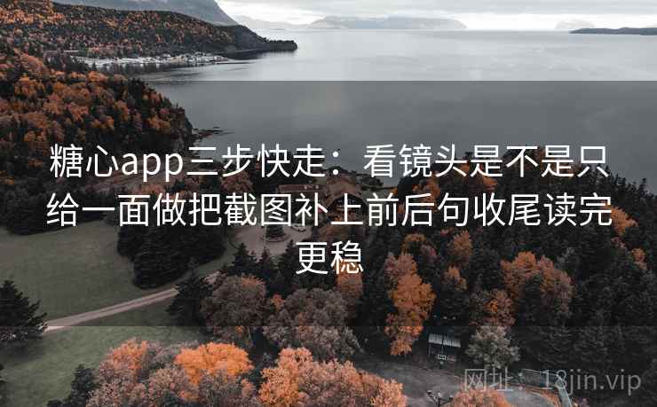 糖心app三步快走：看镜头是不是只给一面做把截图补上前后句收尾读完更稳  第2张