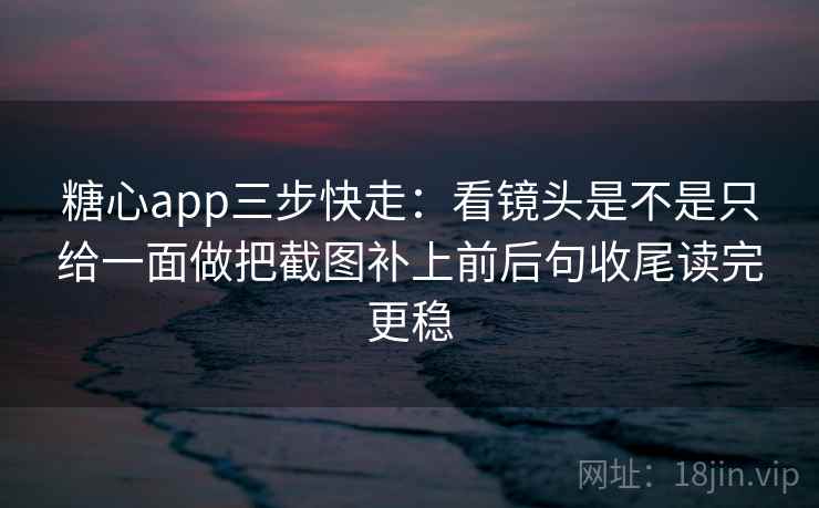 糖心app三步快走：看镜头是不是只给一面做把截图补上前后句收尾读完更稳