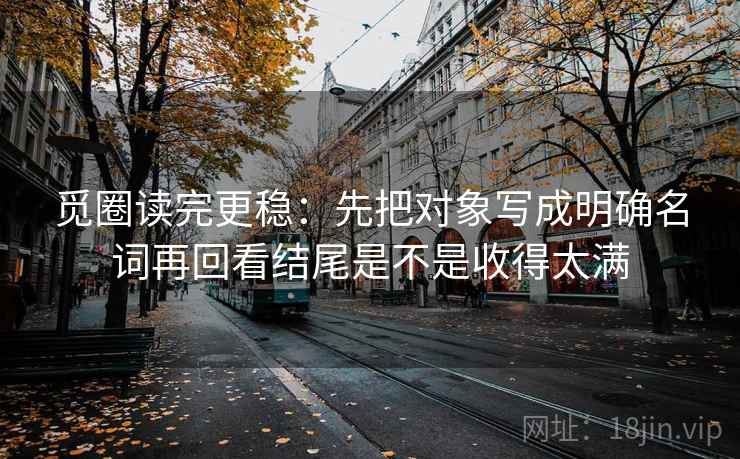 觅圈读完更稳：先把对象写成明确名词再回看结尾是不是收得太满  第2张