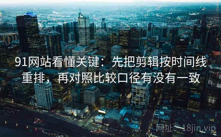 91网站看懂关键：先把剪辑按时间线重排，再对照比较口径有没有一致  第2张