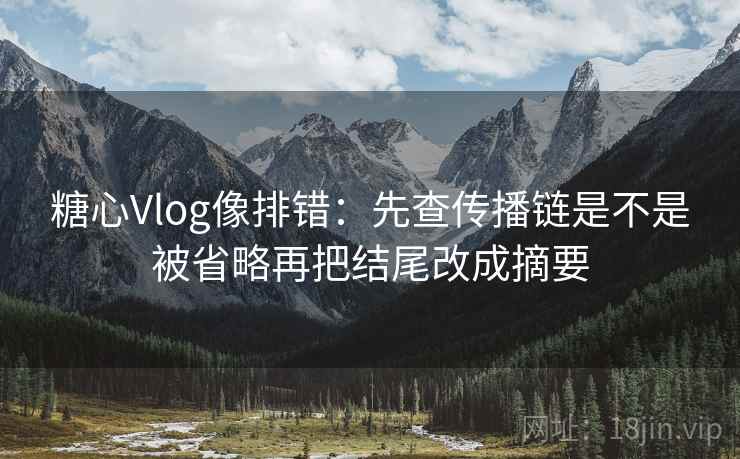 糖心Vlog像排错：先查传播链是不是被省略再把结尾改成摘要  第2张