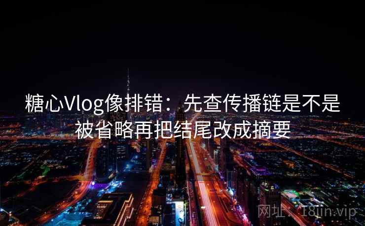 糖心Vlog像排错：先查传播链是不是被省略再把结尾改成摘要