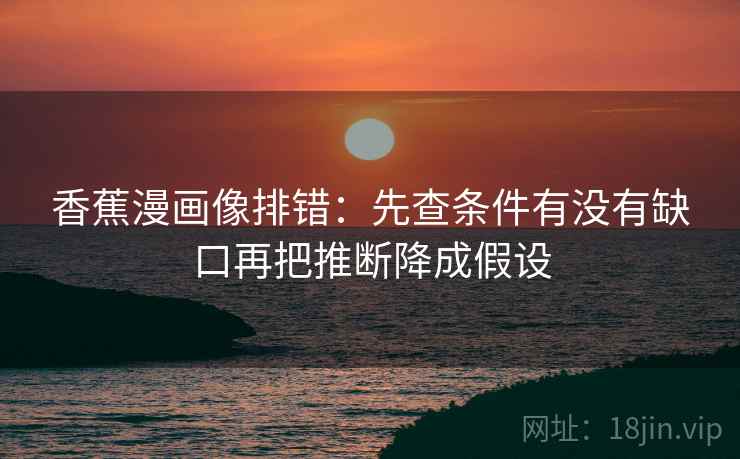 香蕉漫画像排错：先查条件有没有缺口再把推断降成假设